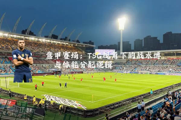 意甲赛场：TSG视角下的战术博弈与体能分配逻辑