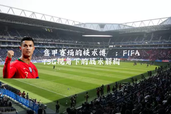 意甲赛场的技术博弈：FIFA TSG视角下的战术解构