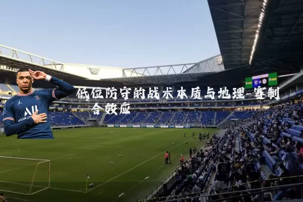 低位防守的战术本质与地理-赛制耦合效应