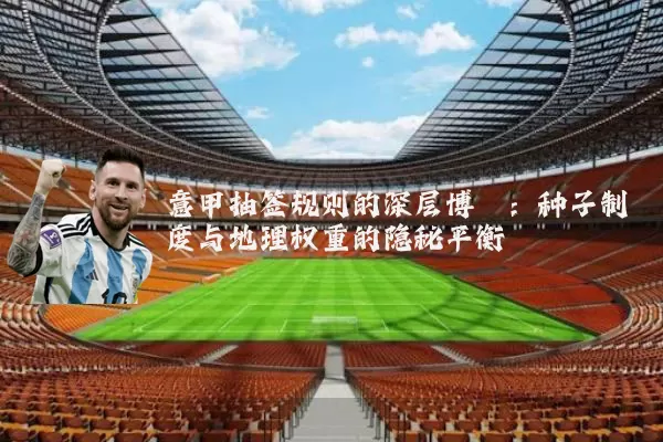 意甲抽签规则的深层博弈：种子制度与地理权重的隐秘平衡