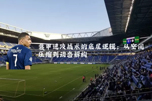 意甲进攻战术的底层逻辑：从空间压缩到动态解构