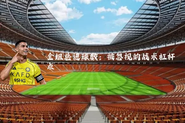 全组总进球数：被忽视的战术杠杆点