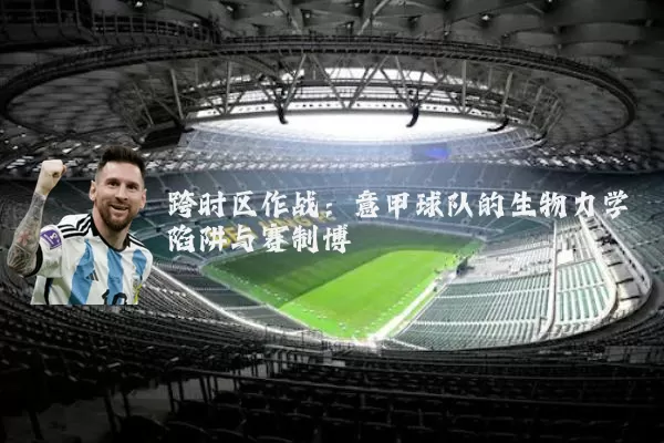跨时区作战:意甲球队的生物力学陷阱与赛制博弈