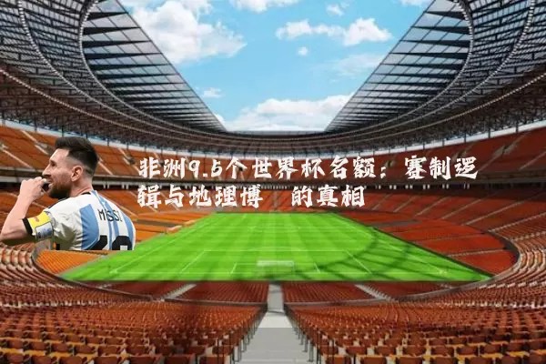 非洲9.5个世界杯名额:赛制逻辑与地理博弈的真相