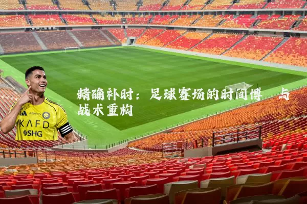 精确补时：足球赛场的时间博弈与战术重构