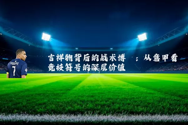吉祥物背后的战术博弈:从意甲看竞技符号的深层价值