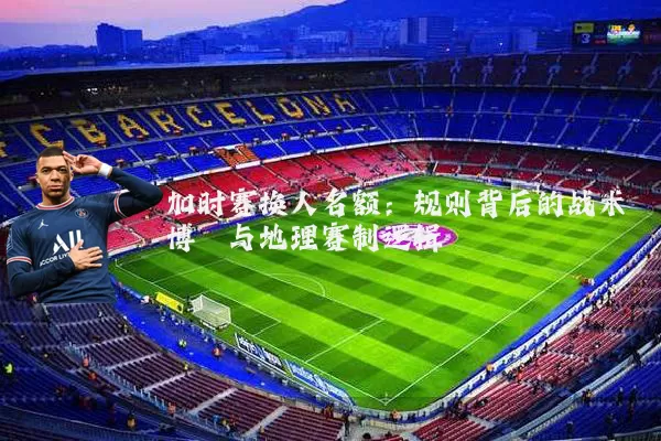 加时赛换人名额：规则背后的战术博弈与地理赛制逻辑