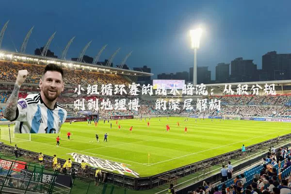 小组循环赛的战术暗流:从积分规则到地理博弈的深层解构