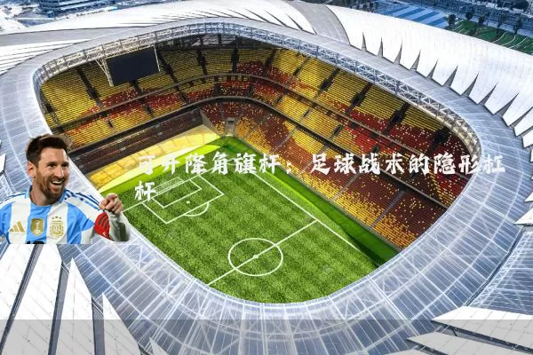 可升降角旗杆:足球战术的隐形杠杆
