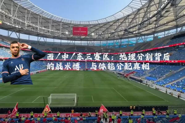 西/中/东三赛区:地理分割背后的战术博弈与体能分配真相